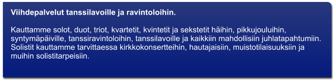 Viihdepalvelut tanssilavoille ja ravintoloihin.   Kauttamme solot, duot, triot, kvartetit, kvintetit ja sekstetit hihin, pikkujouluihin, syntympiville, tanssiravintoloihin, tanssilavoille ja kaikkiin mahdollisiin juhlatapahtumiin. Solistit kauttamme tarvittaessa kirkkokonsertteihin, hautajaisiin, muistotilaisuuksiin ja muihin solistitarpeisiin.