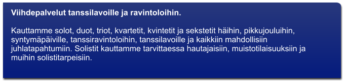 Viihdepalvelut tanssilavoille ja ravintoloihin.   Kauttamme solot, duot, triot, kvartetit, kvintetit ja sekstetit hihin, pikkujouluihin, syntympiville, tanssiravintoloihin, tanssilavoille ja kaikkiin mahdollisiin juhlatapahtumiin. Solistit kauttamme tarvittaessa hautajaisiin, muistotilaisuuksiin ja muihin solistitarpeisiin.